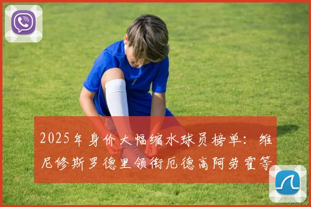 2025年身价大幅缩水球员榜单：维尼修斯罗德里领衔厄德高阿劳霍等人上榜