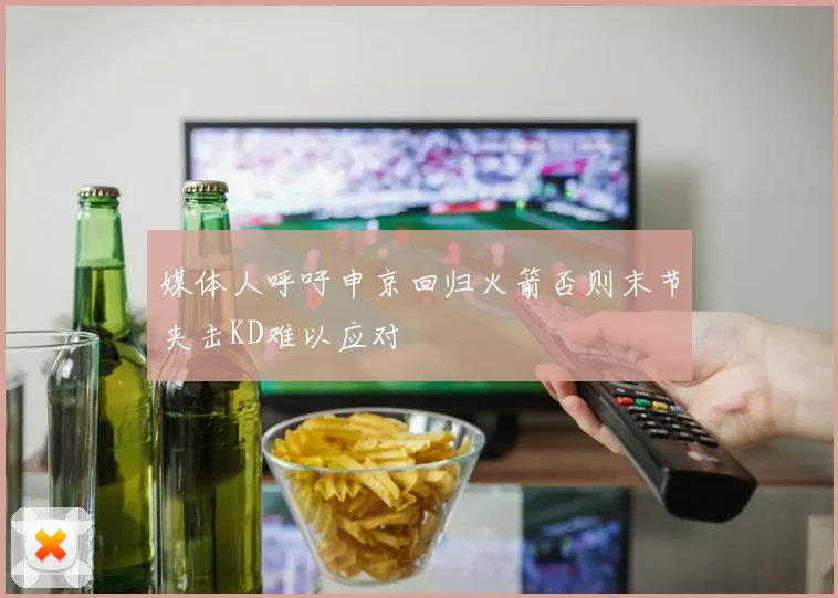 媒体人呼吁申京回归火箭否则末节夹击KD难以应对