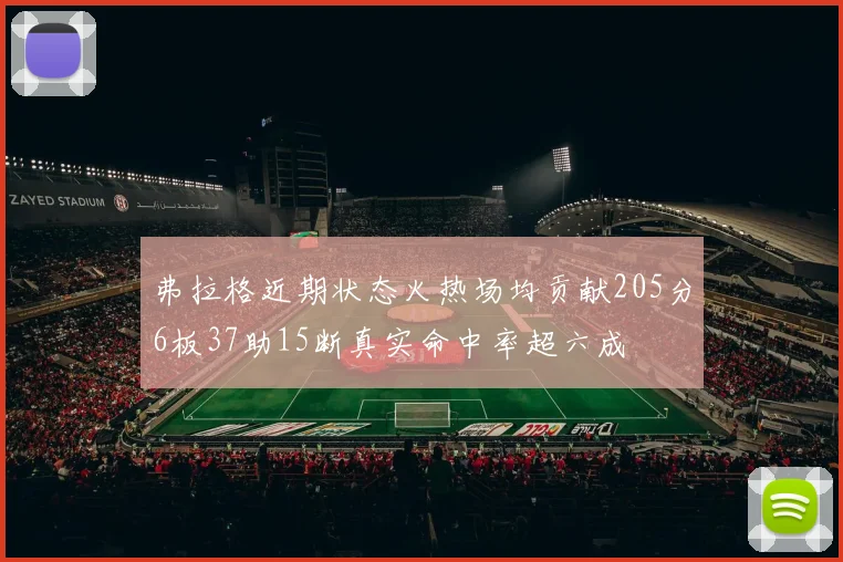弗拉格近期状态火热场均贡献205分6板37助15断真实命中率超六成