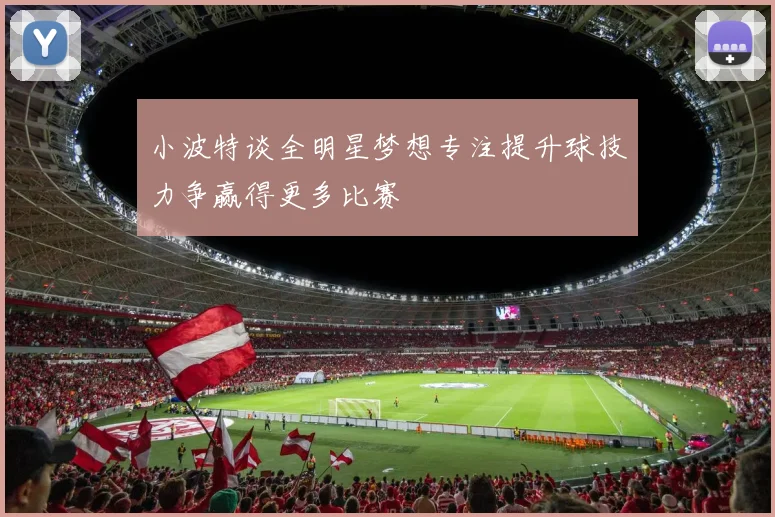 小波特谈全明星梦想专注提升球技力争赢得更多比赛