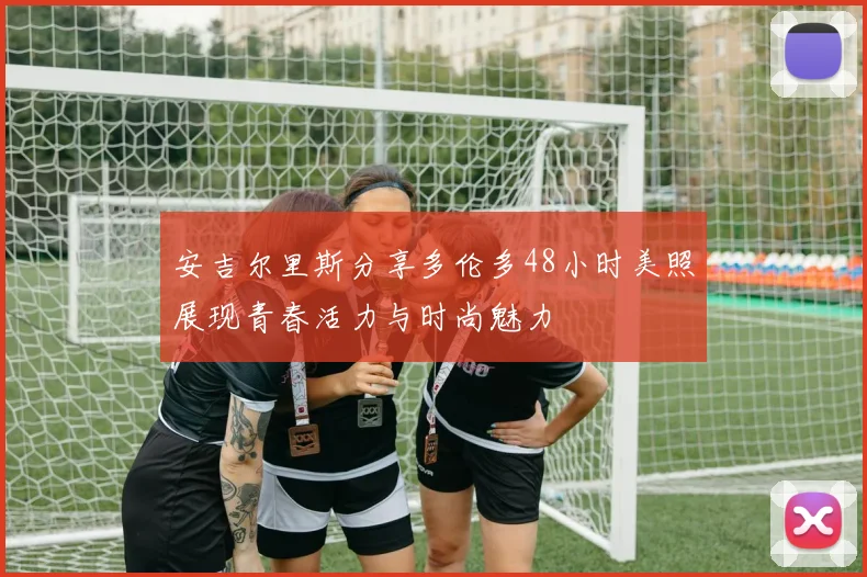 安吉尔里斯分享多伦多48小时美照展现青春活力与时尚魅力