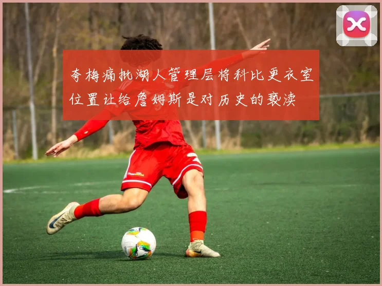 夸梅痛批湖人管理层将科比更衣室位置让给詹姆斯是对历史的亵渎