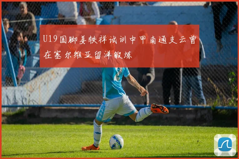 U19国脚姜轶祥试训中甲南通支云曾在塞尔维亚留洋锻炼