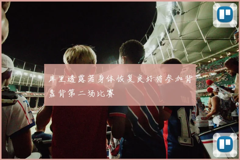 库里透露若身体恢复良好将参加背靠背第二场比赛