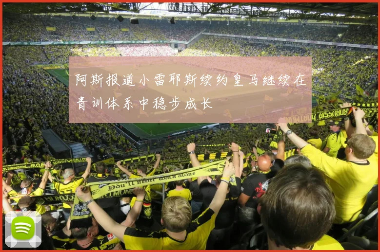 阿斯报道小雷耶斯续约皇马继续在青训体系中稳步成长