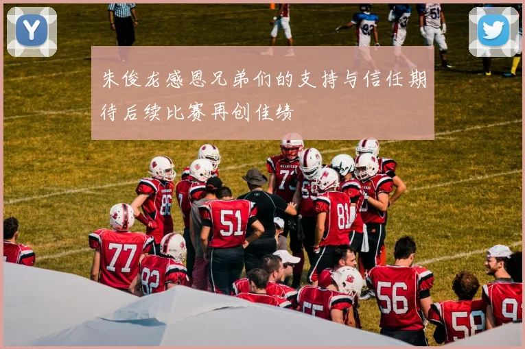 朱俊龙感恩兄弟们的支持与信任期待后续比赛再创佳绩
