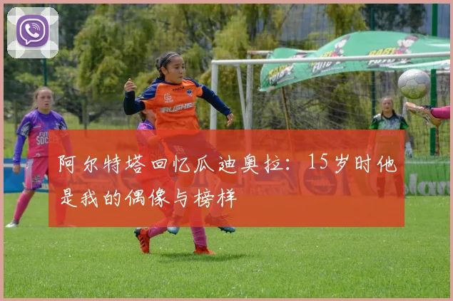 阿尔特塔回忆瓜迪奥拉：15岁时他是我的偶像与榜样
