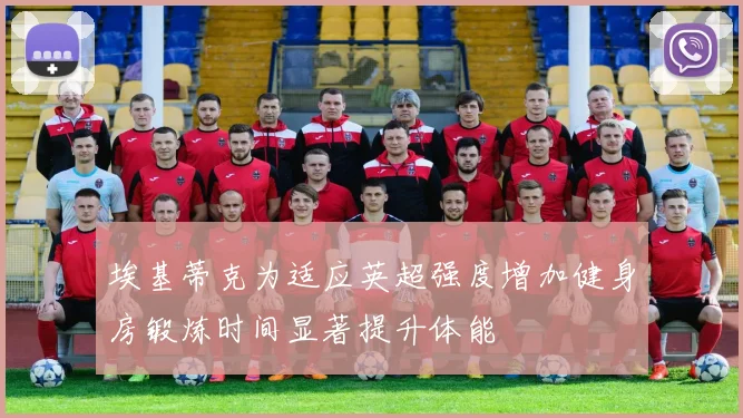埃基蒂克为适应英超强度增加健身房锻炼时间显著提升体能
