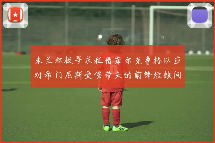 米兰积极寻求租借菲尔克鲁格以应对希门尼斯受伤带来的前锋短缺问题