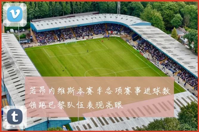 若昂内维斯本赛季各项赛事进球数领跑巴黎队伍表现亮眼