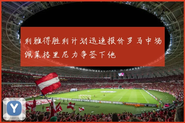 利雅得胜利计划迅速报价罗马中场佩莱格里尼力争签下他