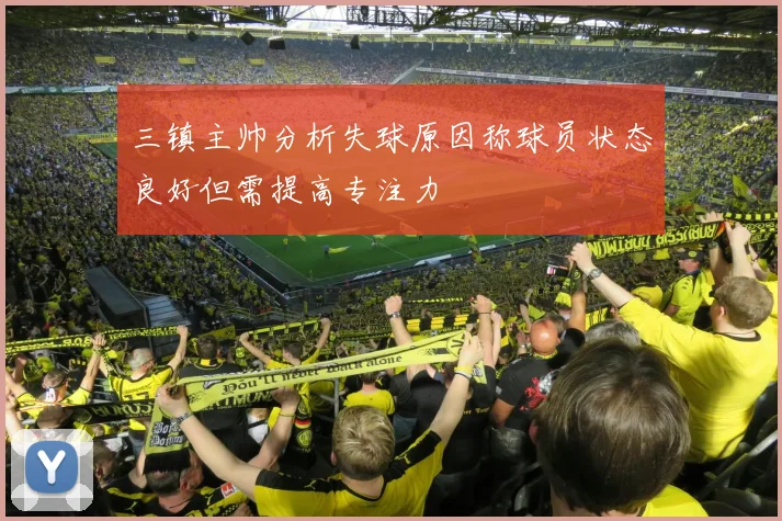 三镇主帅分析失球原因称球员状态良好但需提高专注力