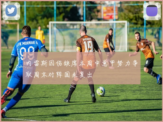 内雷斯因伤缺席本周中意甲努力争取周末对阵国米复出