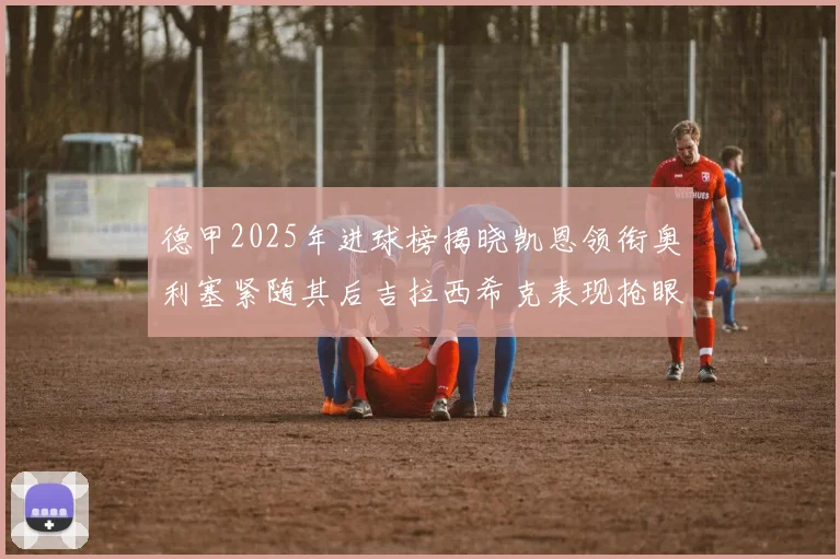 德甲2025年进球榜揭晓凯恩领衔奥利塞紧随其后吉拉西希克表现抢眼