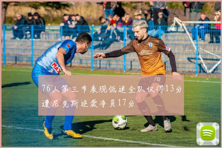 76人第三节表现低迷全队仅得13分遭尼克斯逆袭净负17分
