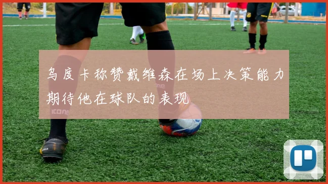乌度卡称赞戴维森在场上决策能力期待他在球队的表现