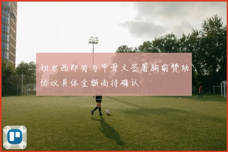 切尔西即将与甲骨文签署胸前赞助协议具体金额尚待确认