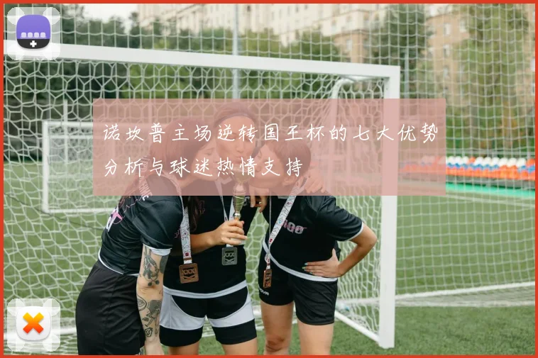 诺坎普主场逆转国王杯的七大优势分析与球迷热情支持
