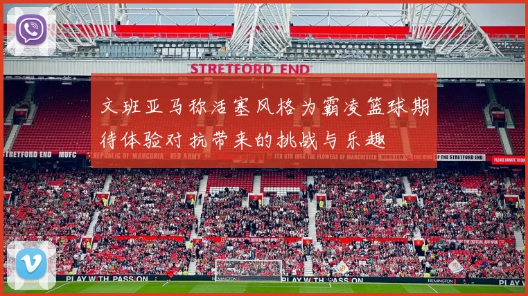 文班亚马称活塞风格为霸凌篮球期待体验对抗带来的挑战与乐趣