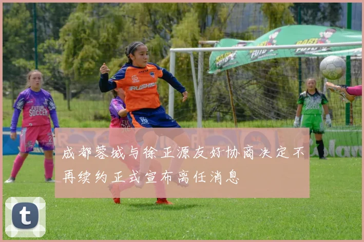 成都蓉城与徐正源友好协商决定不再续约正式宣布离任消息