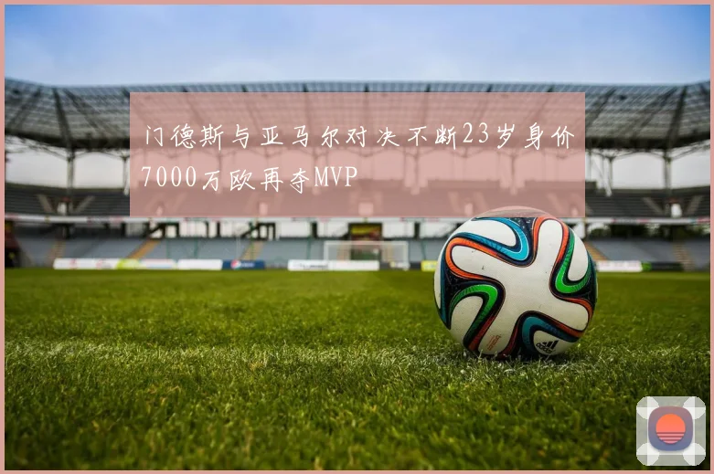 门德斯与亚马尔对决不断23岁身价7000万欧再夺MVP