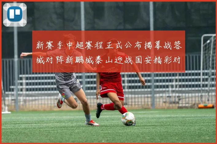 新赛季中超赛程正式公布揭幕战蓉城对阵新鹏城泰山迎战国安精彩对决即将开启