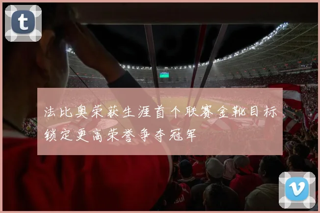 法比奥荣获生涯首个联赛金靴目标锁定更高荣誉争夺冠军