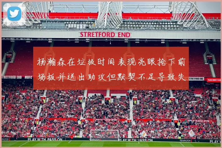 杨瀚森在垃圾时间表现亮眼抢下前场板并送出助攻但默契不足导致失误