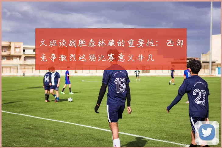 文班谈战胜森林狼的重要性：西部竞争激烈这场比赛意义非凡