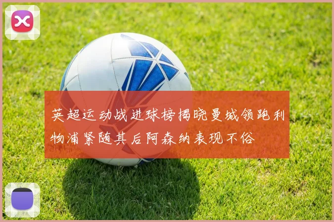 英超运动战进球榜揭晓曼城领跑利物浦紧随其后阿森纳表现不俗