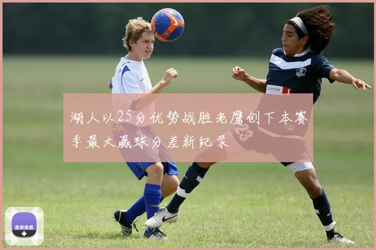 湖人以25分优势战胜老鹰创下本赛季最大赢球分差新纪录