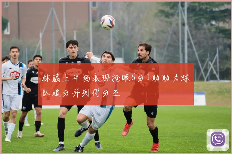 林葳上半场表现抢眼6分1助助力球队追分并列得分王