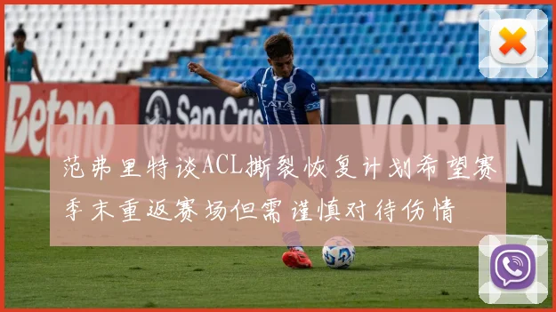 范弗里特谈ACL撕裂恢复计划希望赛季末重返赛场但需谨慎对待伤情