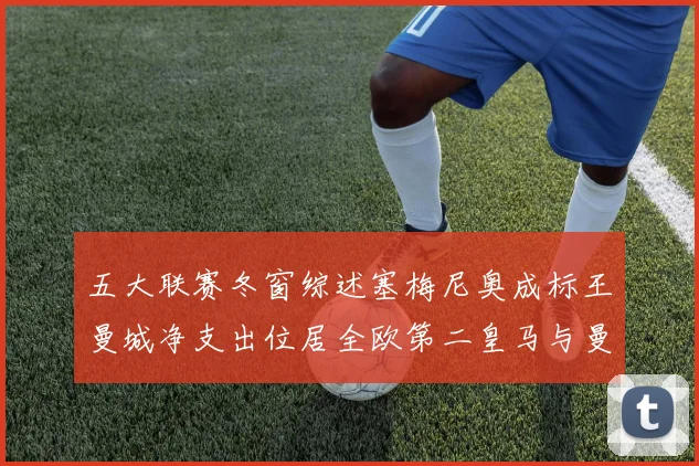 五大联赛冬窗综述塞梅尼奥成标王曼城净支出位居全欧第二皇马与曼联均未投入
