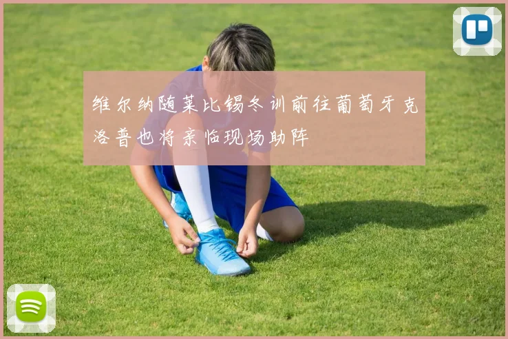 维尔纳随莱比锡冬训前往葡萄牙克洛普也将亲临现场助阵