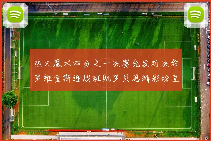 热火魔术四分之一决赛先发对决希罗维金斯迎战班凯罗贝恩精彩纷呈