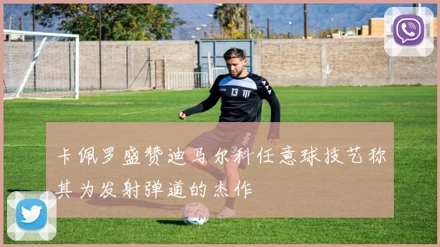 卡佩罗盛赞迪马尔科任意球技艺称其为发射弹道的杰作