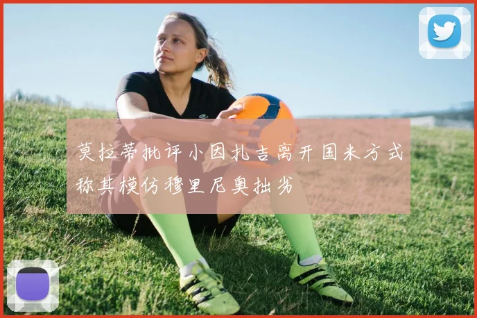 莫拉蒂批评小因扎吉离开国米方式称其模仿穆里尼奥拙劣