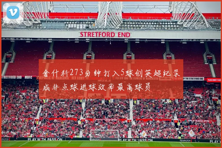 舍什科273分钟打入5球创英超纪录成非点球进球效率最高球员