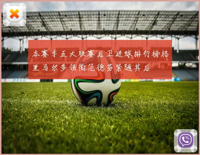 本赛季五大联赛后卫进球排行榜格里马尔多领衔范德芬紧随其后