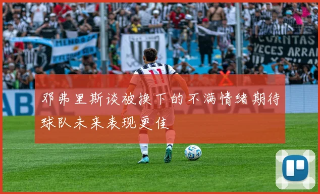 邓弗里斯谈被换下的不满情绪期待球队未来表现更佳